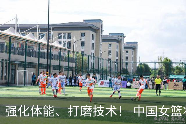 强化体能、打磨技术！ 中国女篮将迎实战检验
