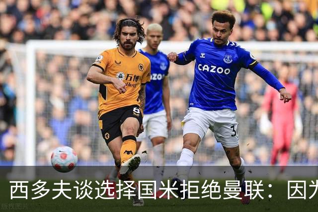 西多夫谈选择国米拒绝曼联：因为罗纳尔多当时在国米踢球