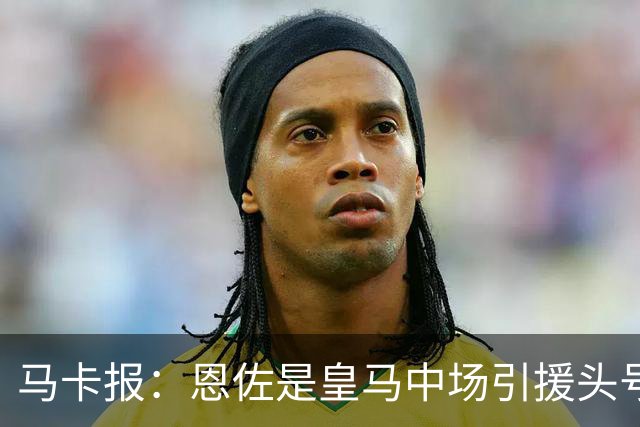 马卡报：恩佐是皇马中场引援头号目标，球员估价不低于1.2亿欧