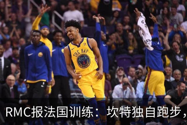 RMC报法国训练：坎特独自跑步，小图拉姆小腿不适提前结束训练